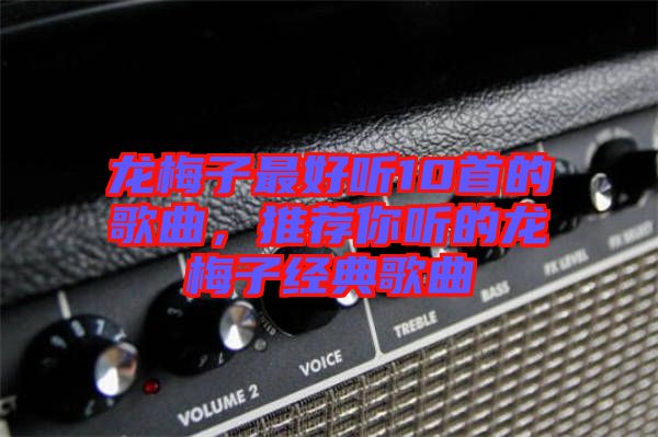 龍梅子最好聽10首的歌曲，推薦你聽的龍梅子經(jīng)典歌曲