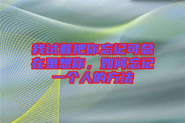 我試著把你忘記可總在里想你，如何忘記一個人的方法