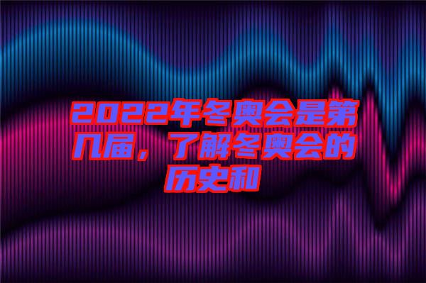 2022年冬奧會是第幾屆，了解冬奧會的歷史和