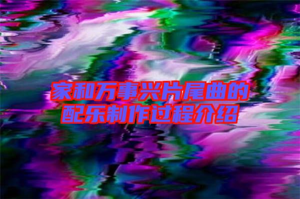 家和萬(wàn)事興片尾曲的配樂制作過(guò)程介紹