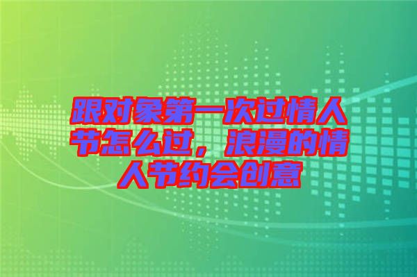 跟對(duì)象第一次過情人節(jié)怎么過，浪漫的情人節(jié)約會(huì)創(chuàng)意
