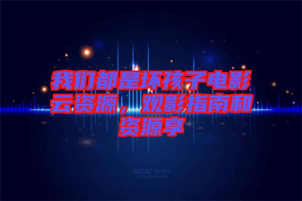 我們都是壞孩子電影云資源，觀影指南和資源享