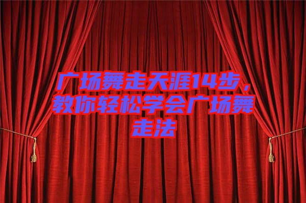廣場舞走天涯14步，教你輕松學(xué)會廣場舞走法