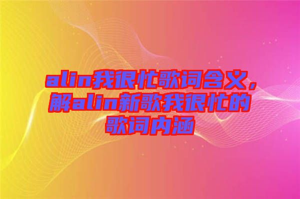 alin我很忙歌詞含義，解alin新歌我很忙的歌詞內(nèi)涵