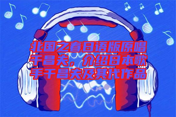 北國之春日語版原唱千昌夫，介紹日本歌手千昌夫及其代作品