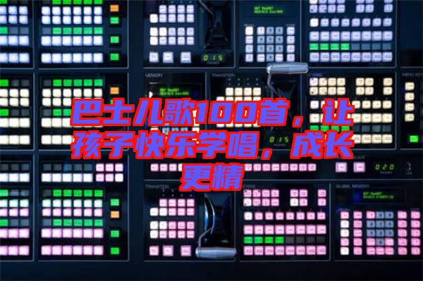 巴士兒歌100首，讓孩子快樂學(xué)唱，成長更精