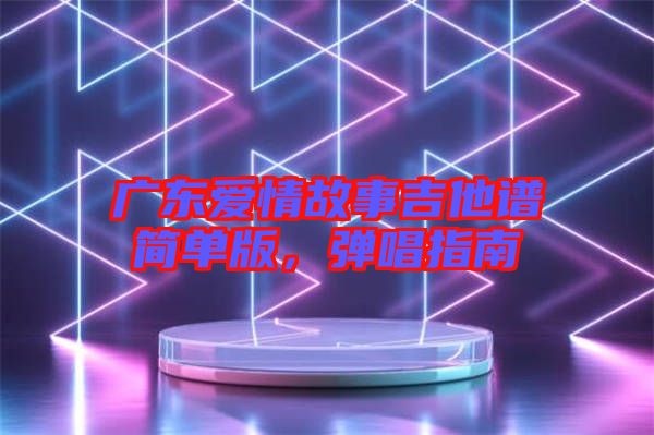 廣東愛(ài)情故事吉他譜簡(jiǎn)單版，彈唱指南