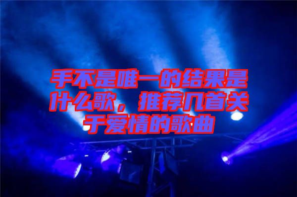 手不是唯一的結(jié)果是什么歌，推薦幾首關(guān)于愛情的歌曲