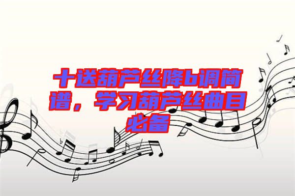 十送葫蘆絲降b調(diào)簡譜，學(xué)習(xí)葫蘆絲曲目必備