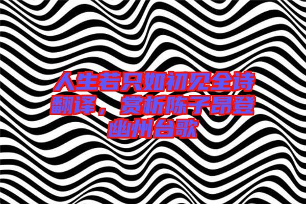 人生若只如初見全詩翻譯，賞析陳子昂登幽州臺歌