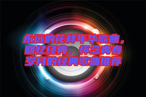 永遠(yuǎn)的花樣年華歌曲，回憶經(jīng)典，懷念青春歲月的經(jīng)典歌曲推薦