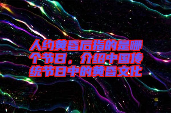 人約黃昏后指的是哪個(gè)節(jié)日，介紹中國(guó)傳統(tǒng)節(jié)日中的黃昏文化