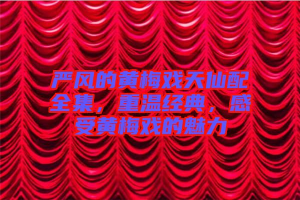 嚴(yán)風(fēng)的黃梅戲天仙配全集，重溫經(jīng)典，感受黃梅戲的魅力