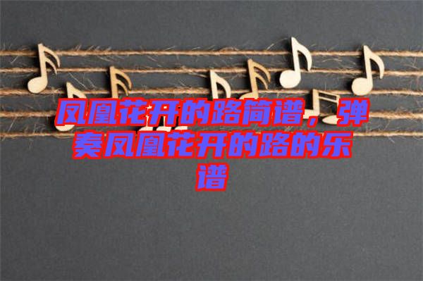 鳳凰花開(kāi)的路簡(jiǎn)譜，彈奏鳳凰花開(kāi)的路的樂(lè)譜