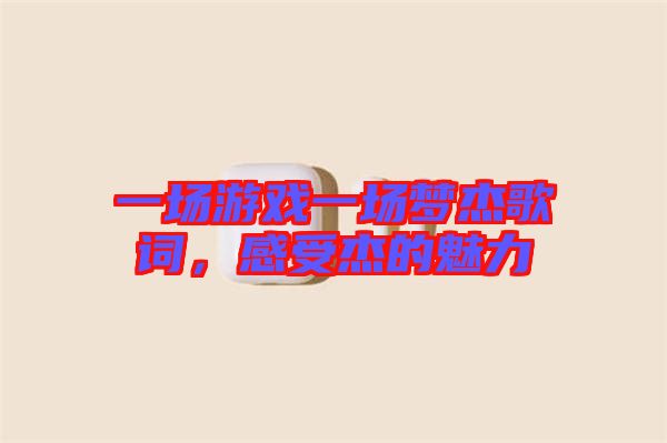 一場(chǎng)游戲一場(chǎng)夢(mèng)杰歌詞，感受杰的魅力