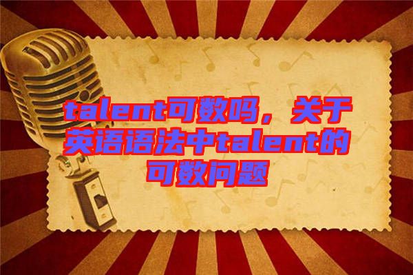 talent可數(shù)嗎，關(guān)于英語語法中talent的可數(shù)問題