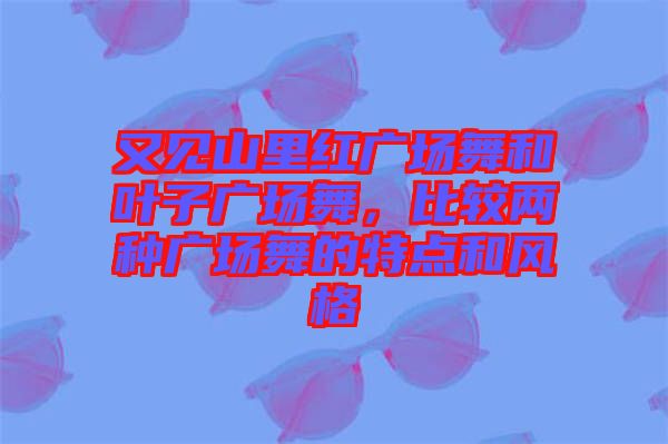 又見山里紅廣場舞和葉子廣場舞，比較兩種廣場舞的特點(diǎn)和風(fēng)格