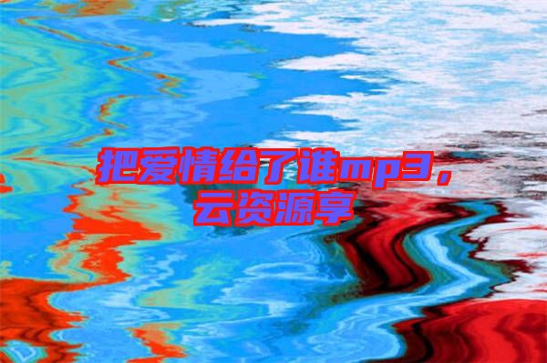 把愛情給了誰mp3，云資源享