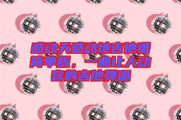 感動(dòng)天感動(dòng)地吉他譜簡單版，一曲讓人動(dòng)容的吉他彈唱