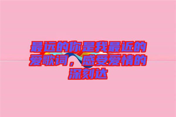 最遠的你是我最近的愛歌詞，感受愛情的深刻達