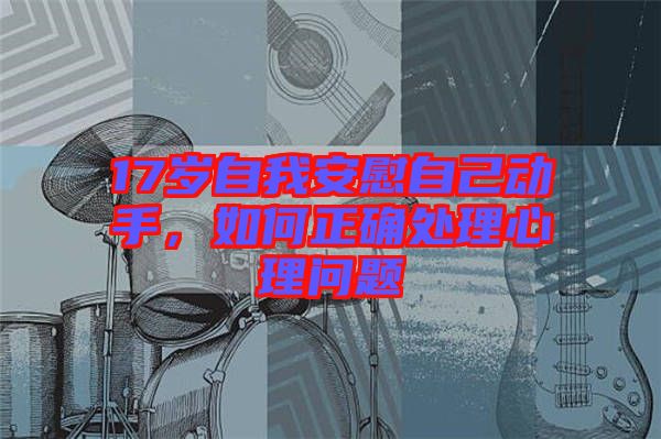 17歲自我安慰自己動(dòng)手，如何正確處理心理問題