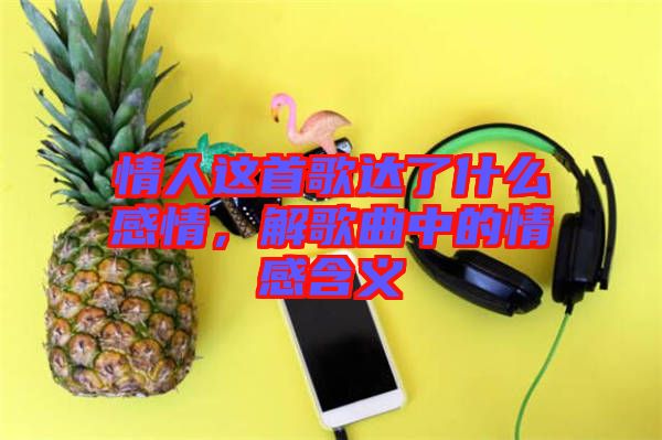 情人這首歌達了什么感情，解歌曲中的情感含義