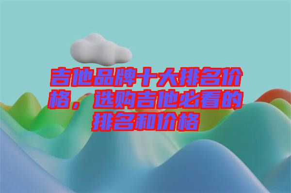 吉他品牌十大排名價格，選購吉他必看的排名和價格