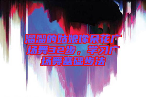 溜溜的姑娘像朵花廣場舞32步，學(xué)習(xí)廣場舞基礎(chǔ)步法