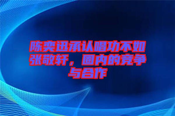陳奕迅承認唱功不如張敬軒，圈內的競爭與合作