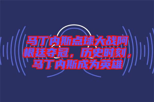 馬丁內(nèi)斯點(diǎn)球大戰(zhàn)阿根廷奪冠，歷史時(shí)刻，馬丁內(nèi)斯成為英雄