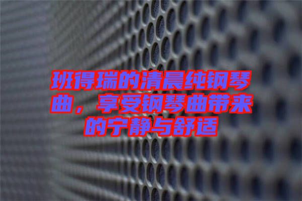 班得瑞的清晨純鋼琴曲，享受鋼琴曲帶來(lái)的寧?kù)o與舒適