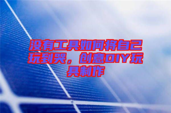 沒有工具如何將自己玩到哭，創(chuàng)意DIY玩具制作