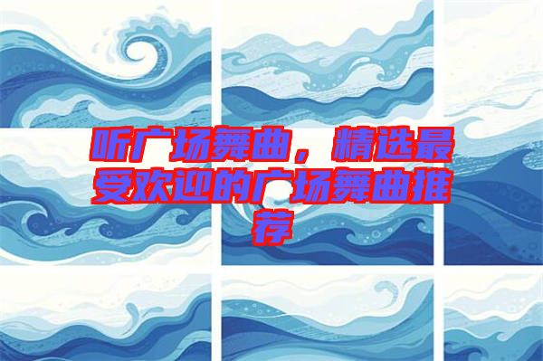 聽廣場(chǎng)舞曲，精選最受歡迎的廣場(chǎng)舞曲推薦