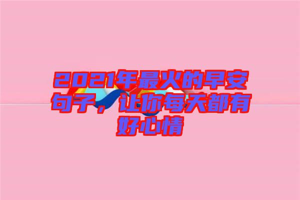 2021年最火的早安句子，讓你每天都有好心情