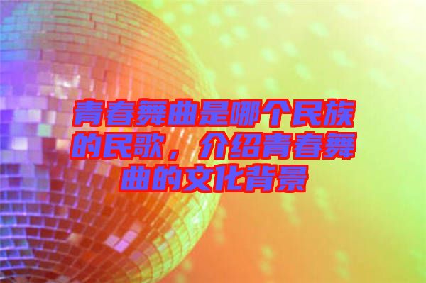 青春舞曲是哪個(gè)民族的民歌，介紹青春舞曲的文化背景