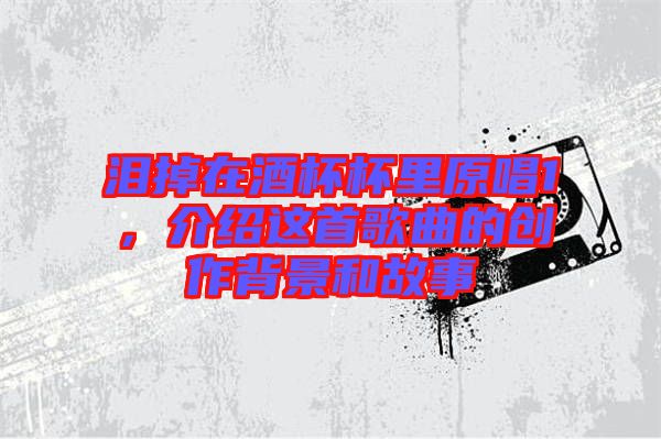 淚掉在酒杯杯里原唱1，介紹這首歌曲的創(chuàng)作背景和故事
