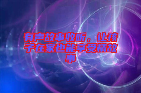 有聲故事收聽，讓孩子在家也能享受精故事