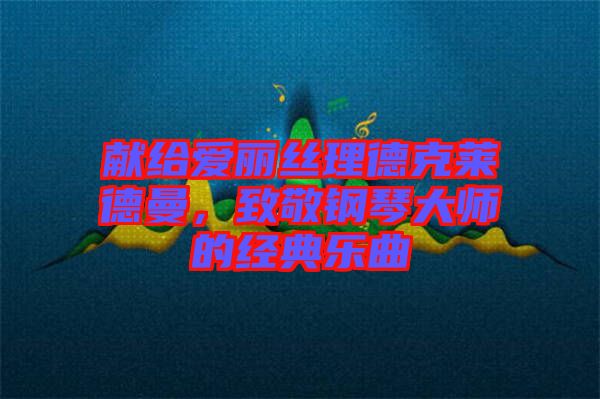 獻給愛麗絲理德克萊德曼，致敬鋼琴大師的經(jīng)典樂曲