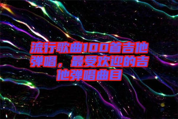 流行歌曲100首吉他彈唱，最受歡迎的吉他彈唱曲目