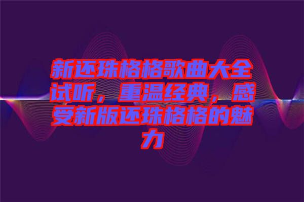 新還珠格格歌曲大全試聽(tīng)，重溫經(jīng)典，感受新版還珠格格的魅力