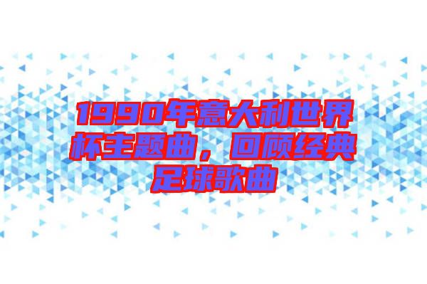 1990年意大利世界杯主題曲，回顧經(jīng)典足球歌曲