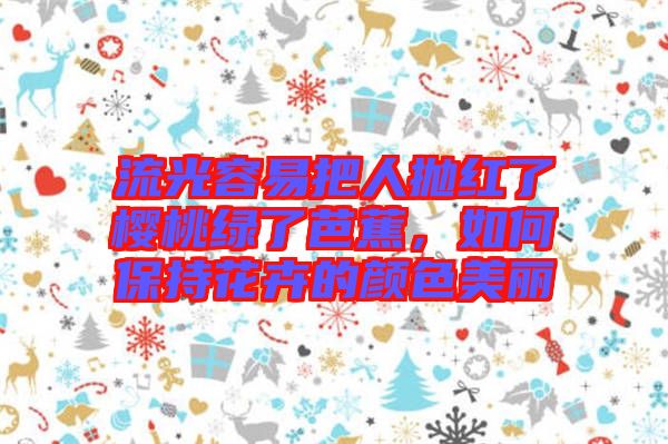 流光容易把人拋紅了櫻桃綠了芭蕉，如何保持花卉的顏色美麗