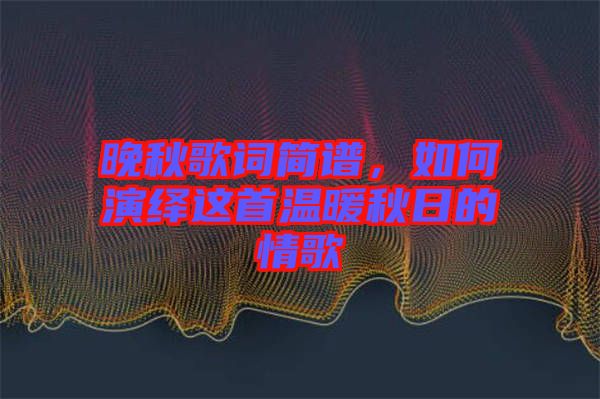 晚秋歌詞簡譜，如何演繹這首溫暖秋日的情歌