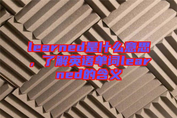 learned是什么意思，了解英語(yǔ)單詞learned的含義