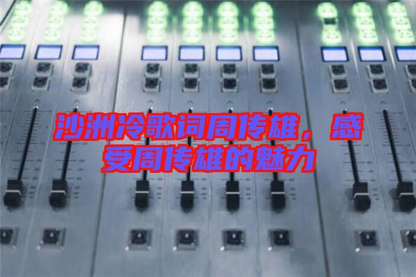 沙洲冷歌詞周傳雄，感受周傳雄的魅力
