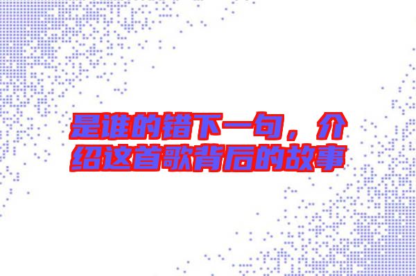 是誰(shuí)的錯(cuò)下一句，介紹這首歌背后的故事