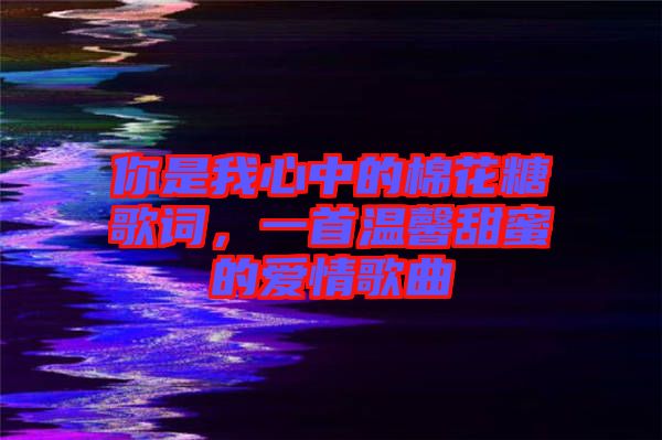 你是我心中的棉花糖歌詞，一首溫馨甜蜜的愛(ài)情歌曲