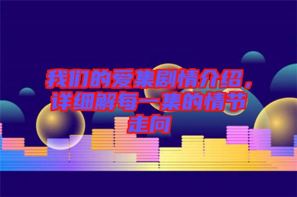 我們的愛集劇情介紹，詳細(xì)解每一集的情節(jié)走向