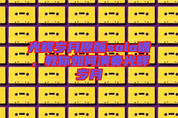 光輝歲月原版solo譜，教你如何演奏光輝歲月