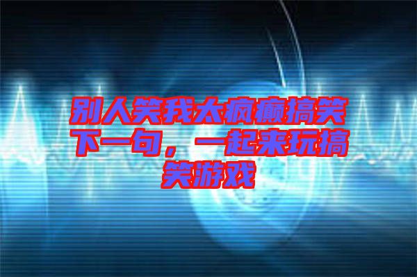 別人笑我太瘋癲搞笑下一句，一起來玩搞笑游戲
